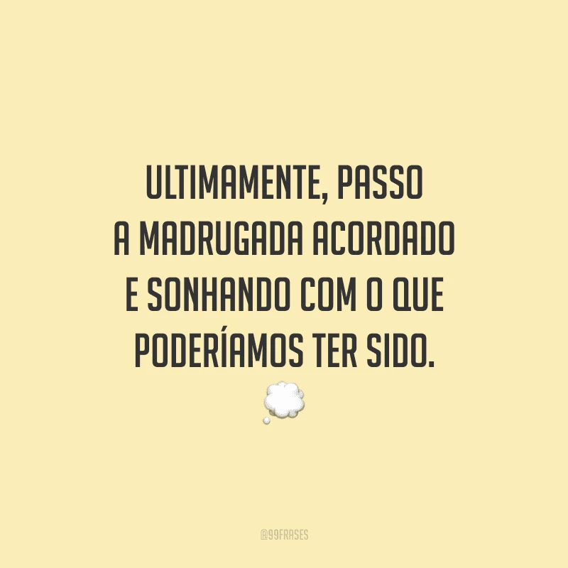 Ultimamente, passo a madrugada acordado e sonhando com o que poderíamos ter sido.