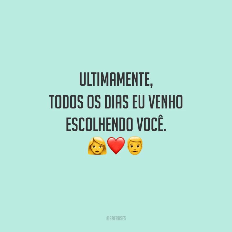 Ultimamente, todos os dias eu venho escolhendo você. 