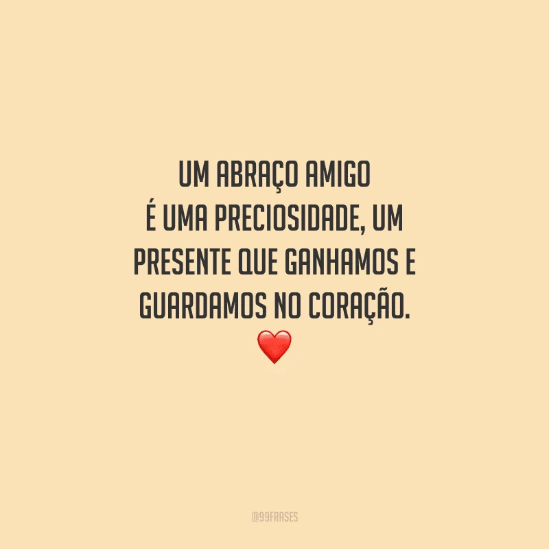 Um abraço amigo é uma preciosidade, um presente que ganhamos e guardamos no coração. 