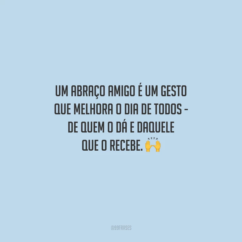 Um abraço amigo é um gesto que melhora o dia de todos - de quem o dá e daquele que o recebe. 