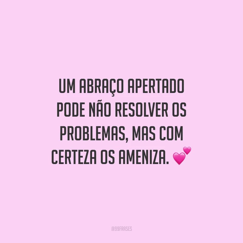 Um abraço apertado pode não resolver os problemas, mas com certeza os ameniza.