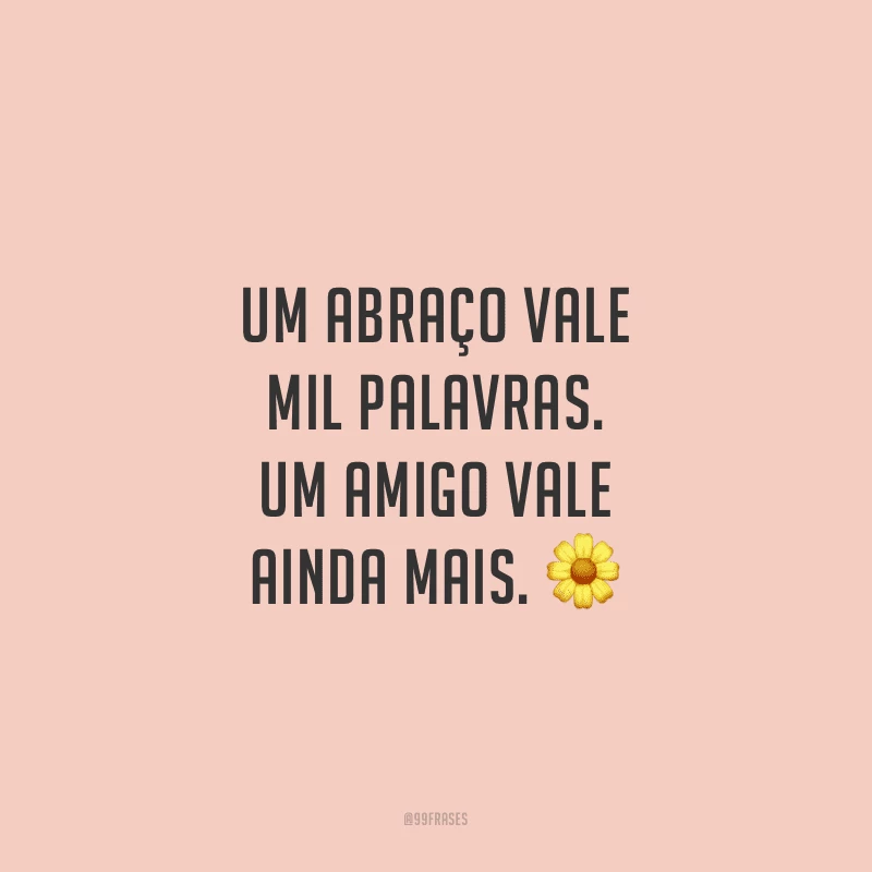Um abraço vale mil palavras. Um amigo vale ainda mais.