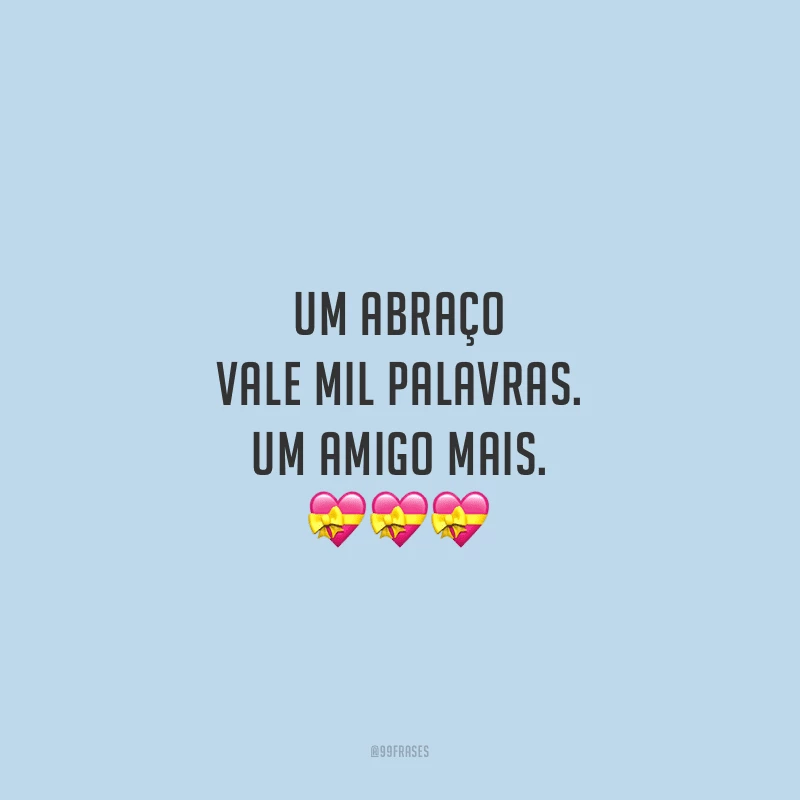 Um abraço vale mil palavras. Um amigo mais.