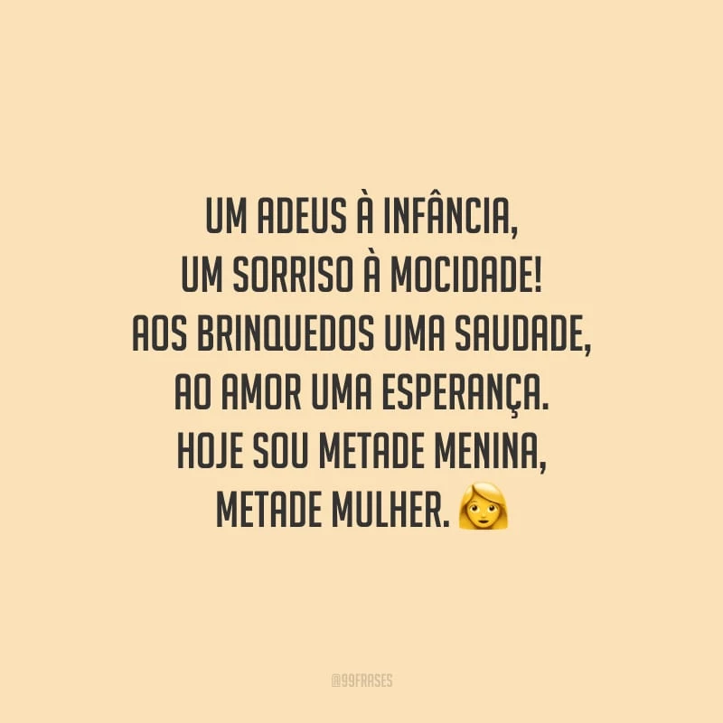 Um adeus à infância, um sorriso à mocidade! Aos brinquedos uma saudade, ao amor uma esperança. Hoje sou metade menina, metade mulher.