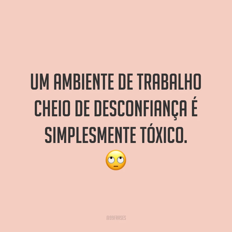 Um ambiente de trabalho cheio de desconfiança é simplesmente tóxico. 🙄