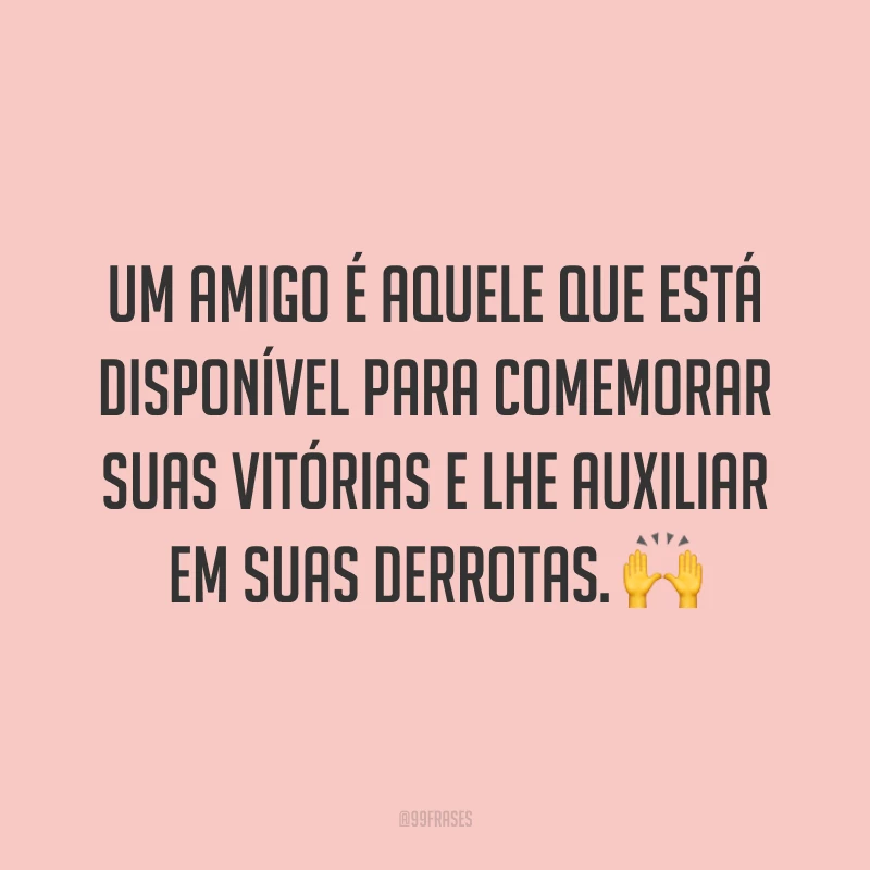 Um amigo é aquele que está disponível para comemorar suas vitórias e lhe auxiliar em suas derrotas. 🙌