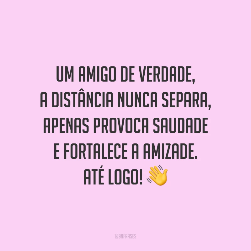 Um amigo de verdade, a distância nunca separa, apenas provoca saudade e fortalece a amizade. Até logo!