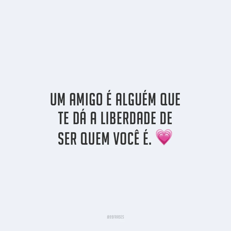 Um amigo é alguém que te dá a liberdade de ser quem você é.
