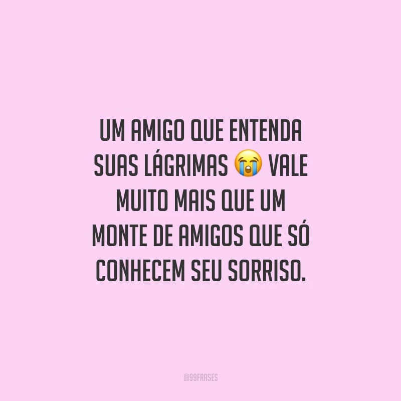Um amigo que entenda suas lágrimas vale muito mais que um monte de amigos que só conhecem seu sorriso.