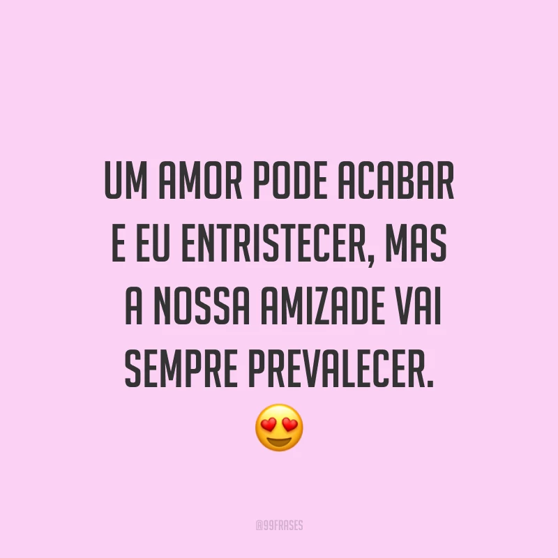 Um amor pode acabar e eu entristecer, mas a nossa amizade vai sempre prevalecer. ?