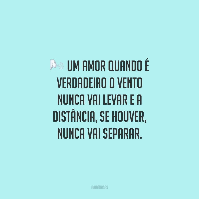 Um amor quando é verdadeiro o vento nunca vai levar e a distância, se houver, nunca vai separar.