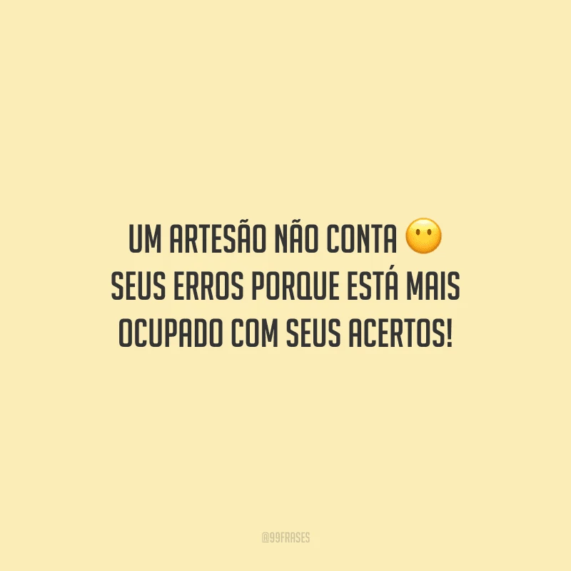 Um artesão não conta seus erros porque está mais ocupado com seus acertos!