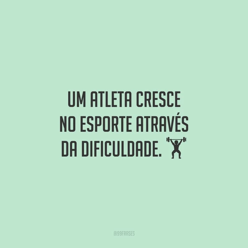 Um atleta cresce no esporte através da dificuldade.