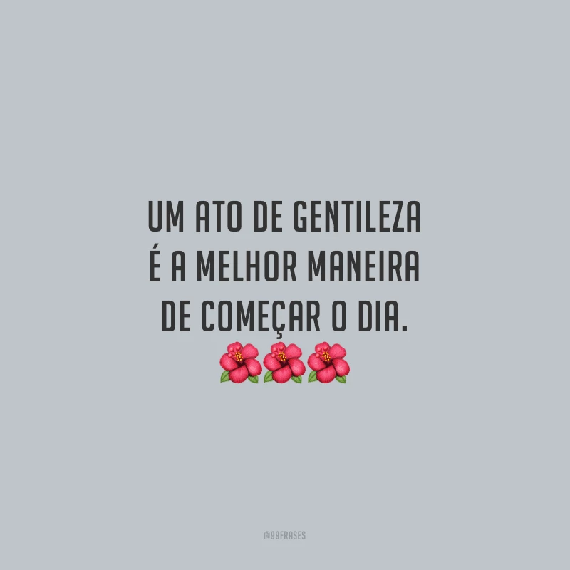 Um ato de gentileza é a melhor maneira de começar o dia.