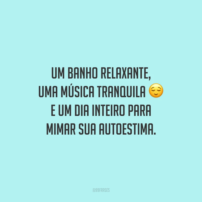 Um banho relaxante, uma música tranquila e um dia inteiro para mimar sua autoestima.