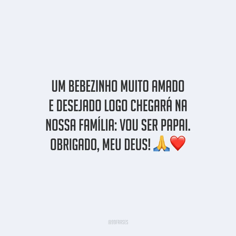 Um bebezinho muito amado e desejado logo chegará na nossa família: vou ser papai. Obrigado, meu Deus! 
