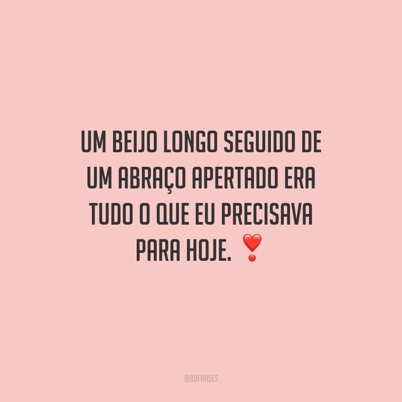 Um beijo longo seguido de um abraço apertado era tudo o que eu precisava para hoje. 