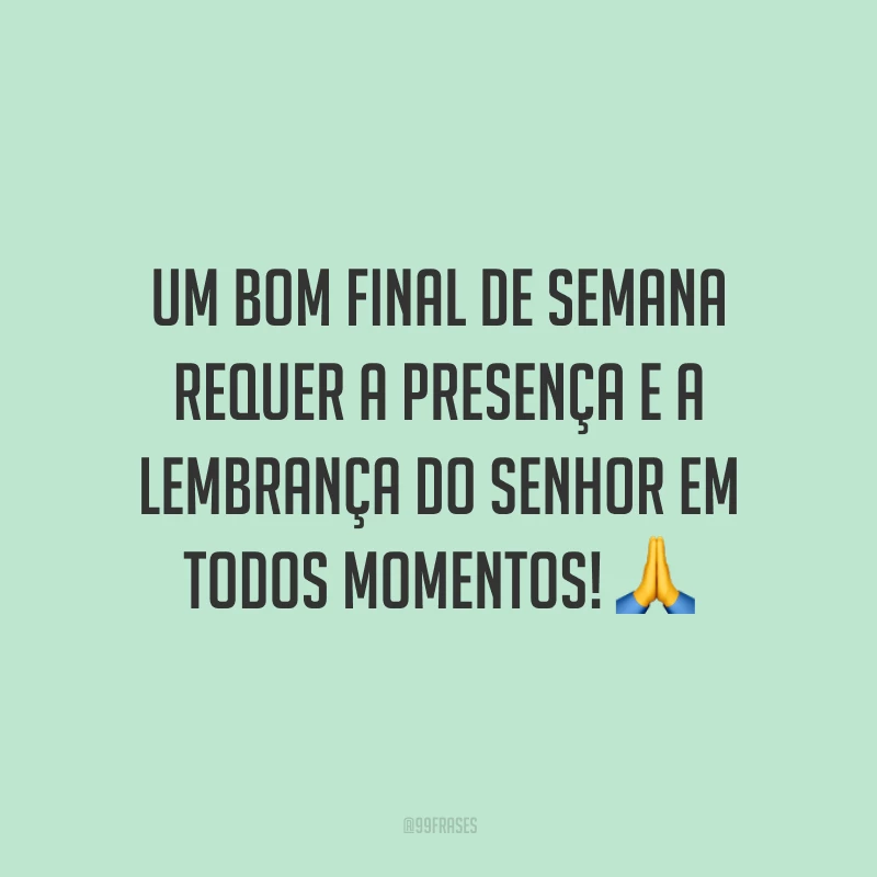 Um bom final de semana requer a presença e a lembrança do Senhor em todos momentos!