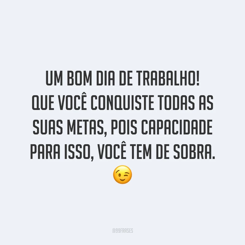 Um bom dia de trabalho! Que você conquiste todas as suas metas, pois capacidade para isso, você tem de sobra.