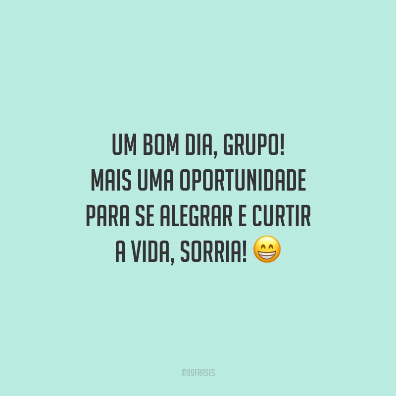 Um bom dia, grupo! Mais uma oportunidade para se alegrar e curtir a vida, sorria!
