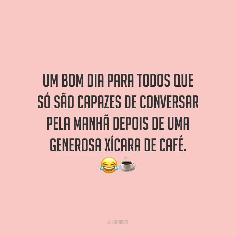 Um bom dia para todos que só são capazes de conversar pela manhã depois de uma generosa xícara de café. 
