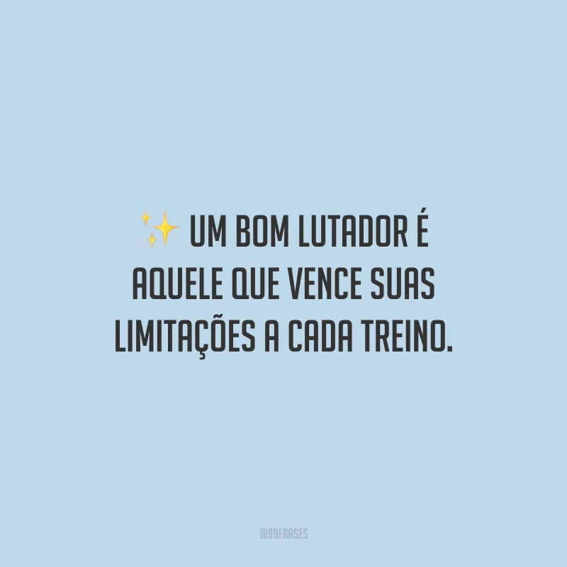Um bom lutador é aquele que vence suas limitações a cada treino.