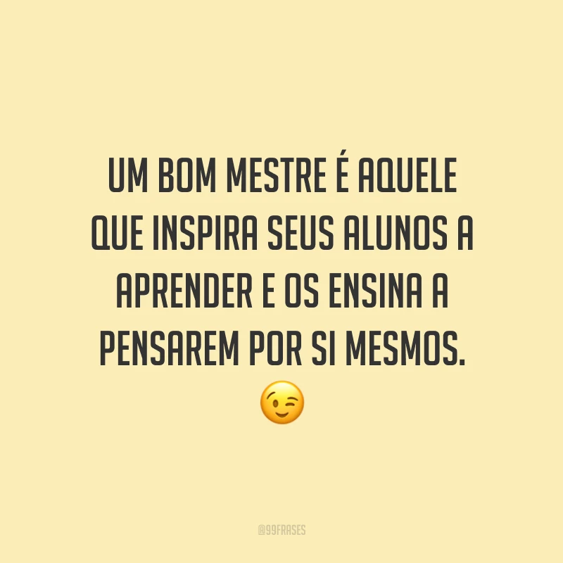 Um bom mestre é aquele que inspira seus alunos a aprender e os ensina a pensarem por si mesmos. 