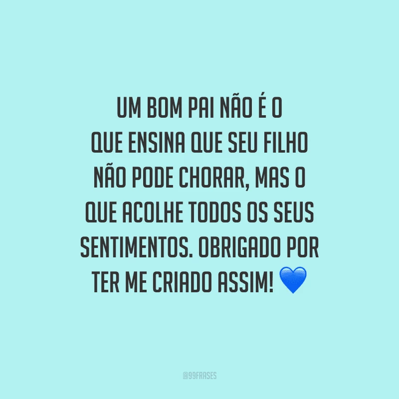 Um bom pai não é o que ensina que seu filho não pode chorar, mas o que acolhe todos os seus sentimentos. Obrigado por ter me criado assim!