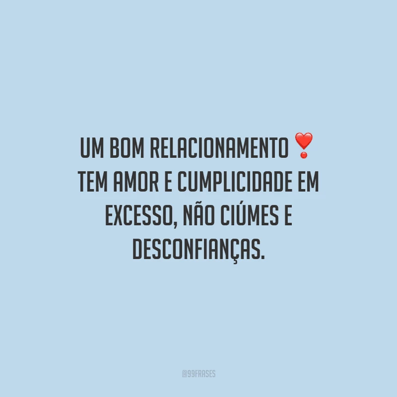 Um bom relacionamento tem amor e cumplicidade em excesso, não ciúmes e desconfianças.