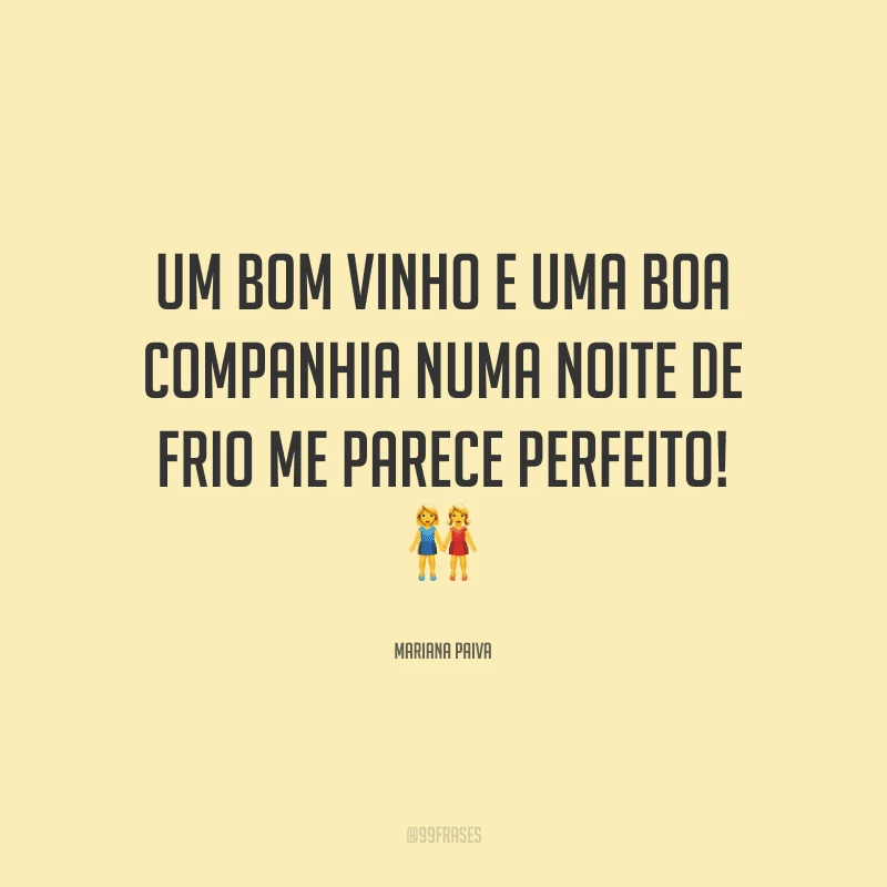 Um bom vinho e uma boa companhia numa noite de frio me parece perfeito!