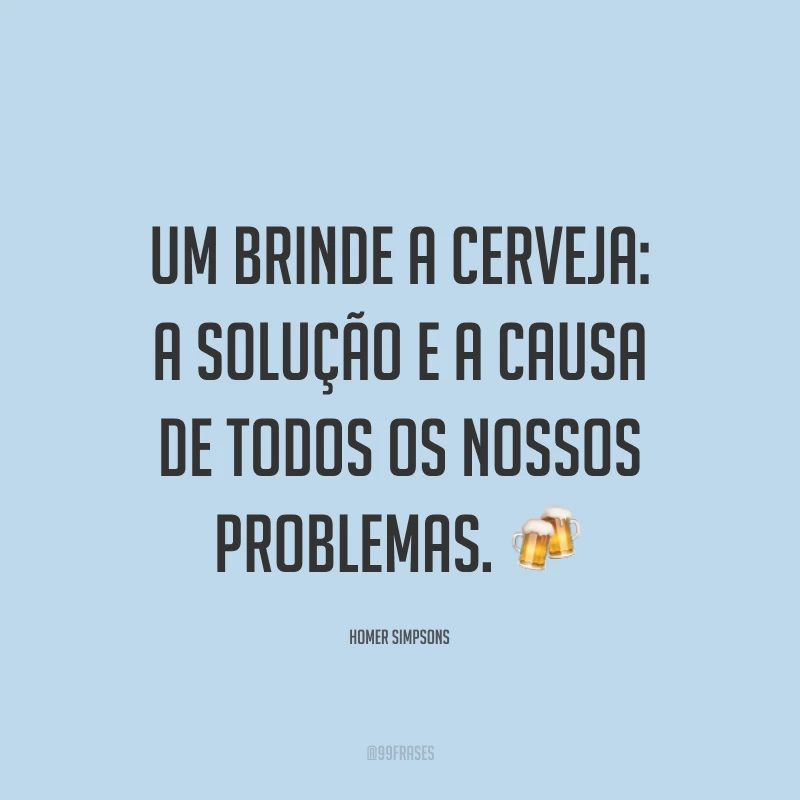 Um brinde a cerveja: a solução e a causa de todos os nossos problemas. 🍻