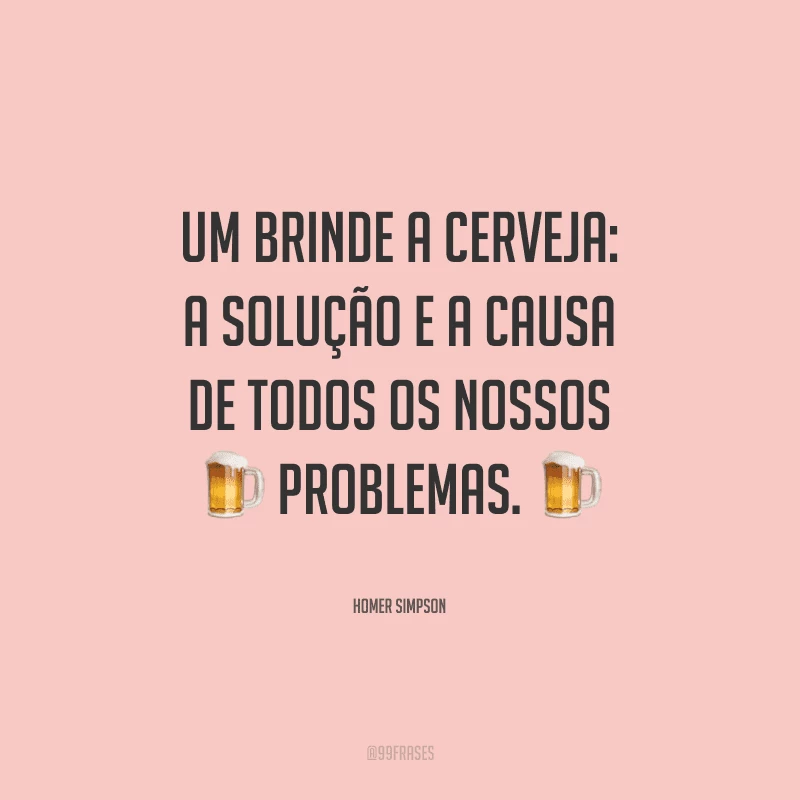 Um brinde a cerveja: a solução e a causa de todos os nossos problemas.