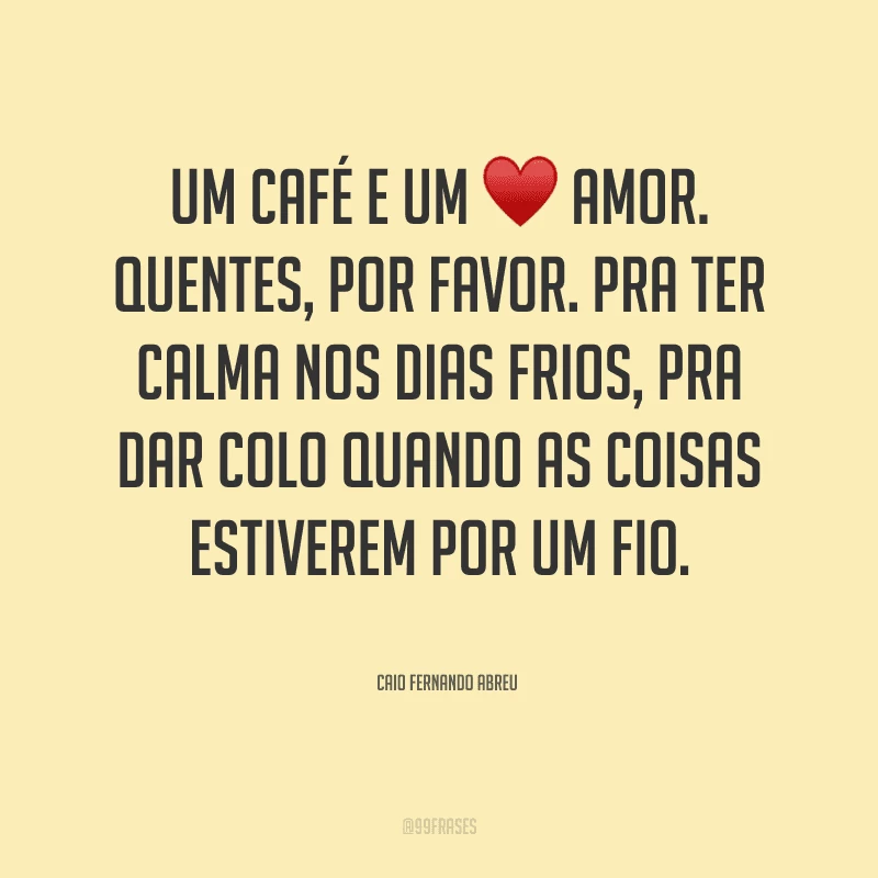 Um café e um amor. Quentes, por favor. Pra ter calma nos dias frios, pra dar colo quando as coisas estiverem por um fio.

