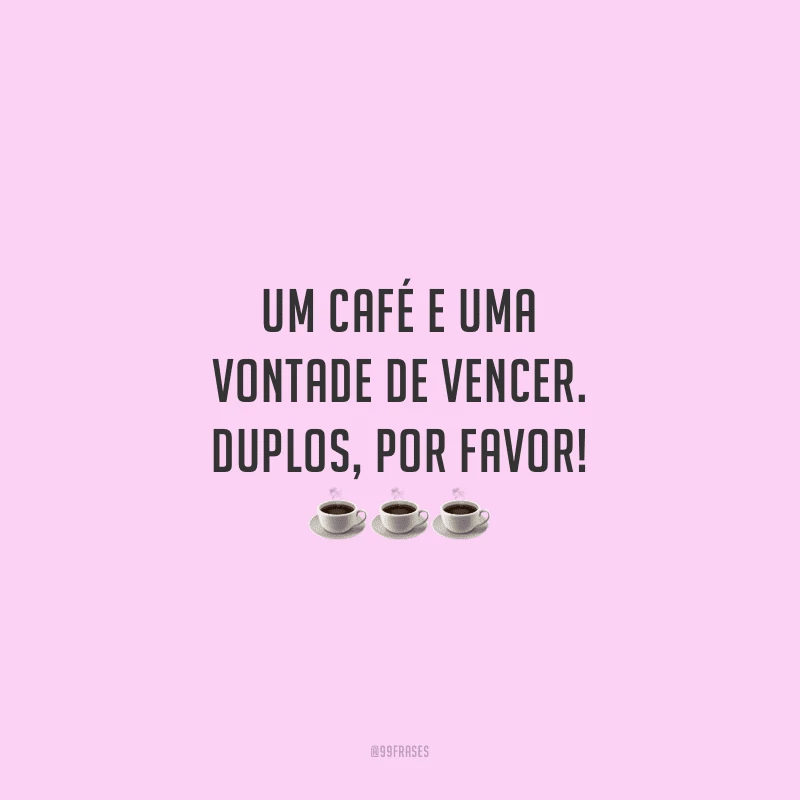 Um café e uma vontade de vencer. Duplos, por favor!
