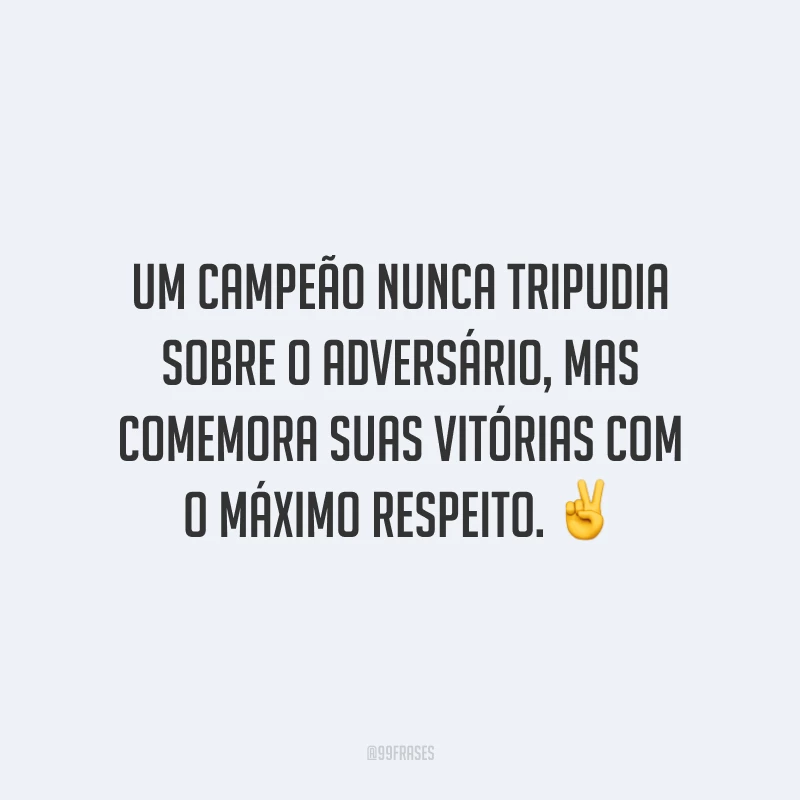 Um campeão nunca tripudia sobre o adversário, mas comemora suas vitórias com o máximo respeito.