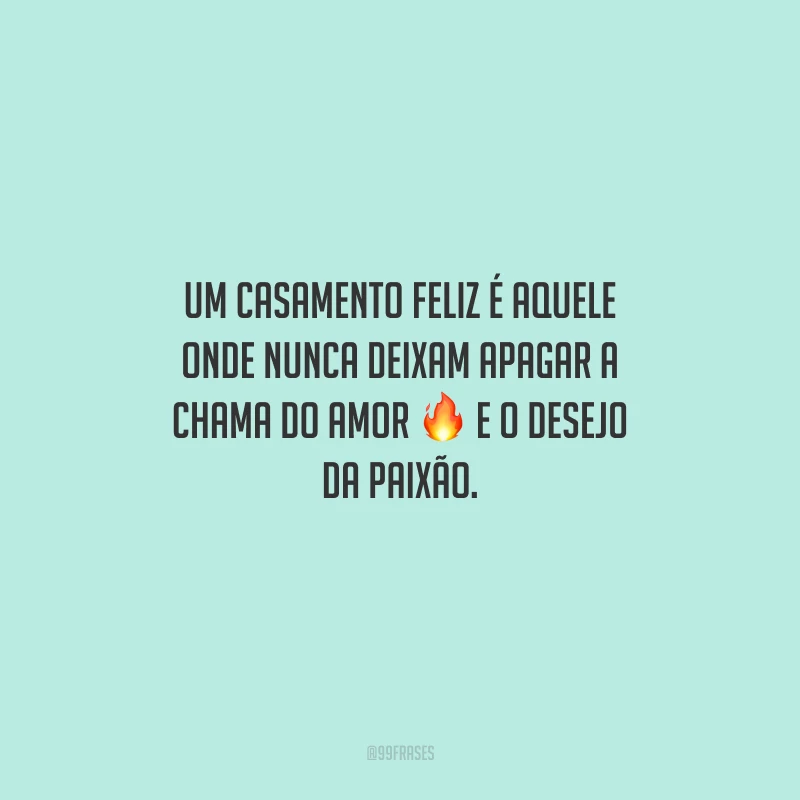 Um casamento feliz é aquele onde nunca deixam apagar a chama do amor e o desejo da paixão.