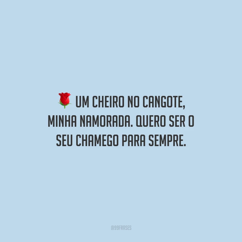 Um cheiro no cangote, minha namorada. Quero ser o seu chamego para sempre.