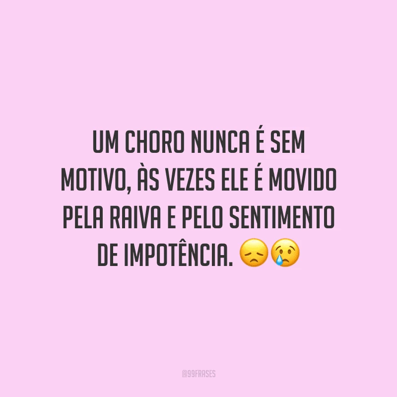 Um choro nunca é sem motivo, às vezes ele é movido pela raiva e pelo sentimento de impotência.