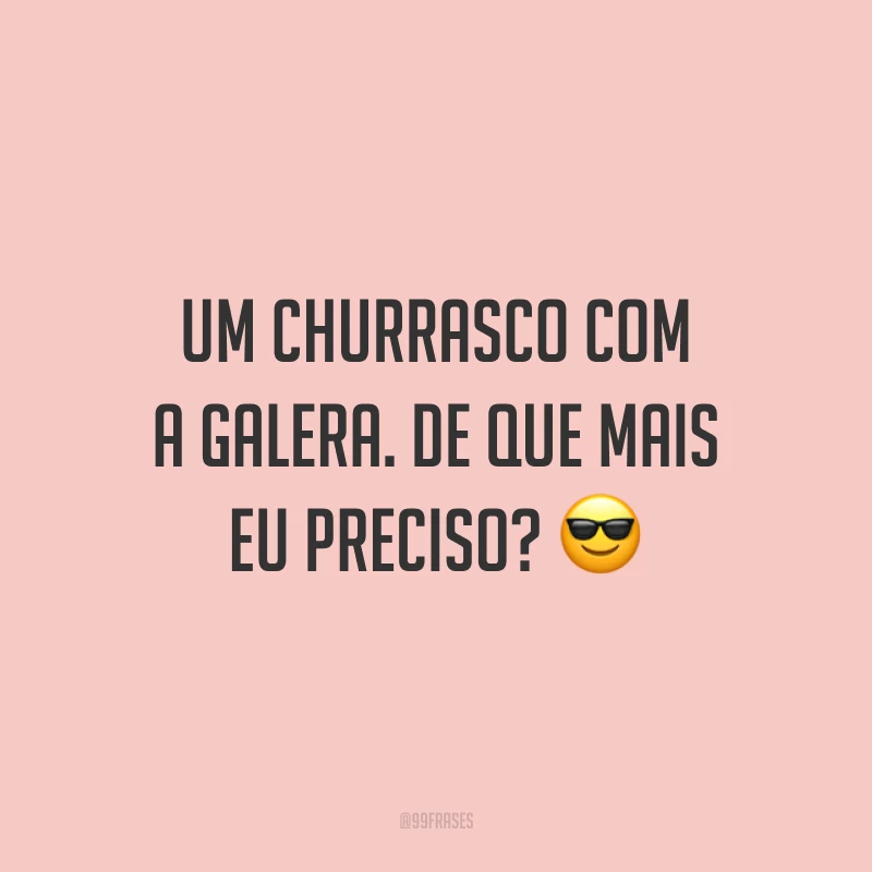 Um churrasco com a galera. De que mais eu preciso?