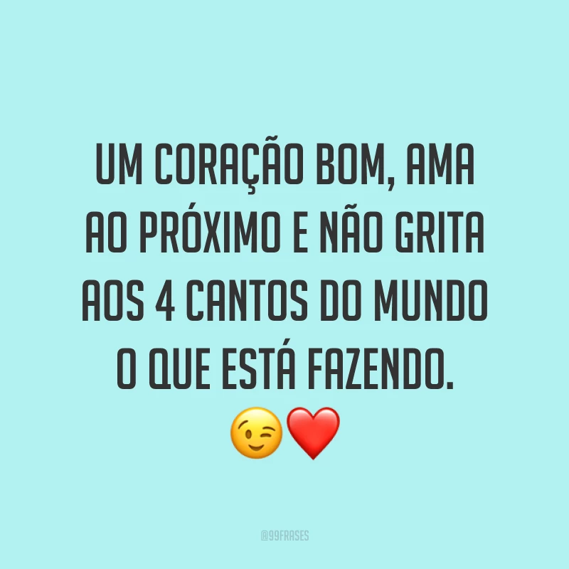 Um coração bom, ama ao próximo e não grita aos 4 cantos do mundo o que está fazendo. ?❤