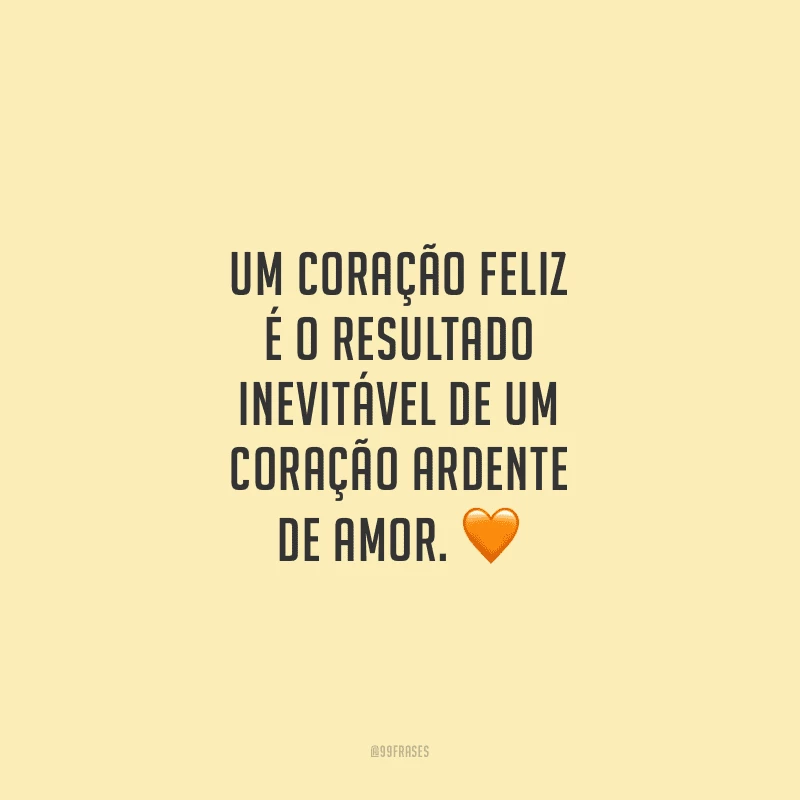 Um coração feliz é o resultado inevitável de um coração ardente de amor.