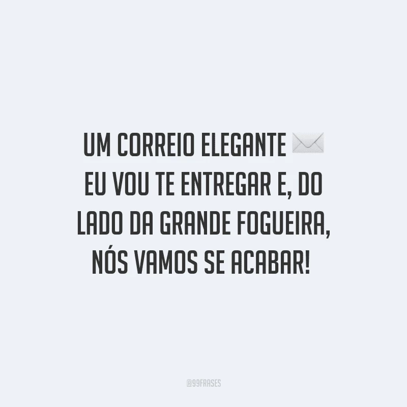 Um correio elegante eu vou te entregar e, do lado da grande fogueira, nós vamos se acabar! 