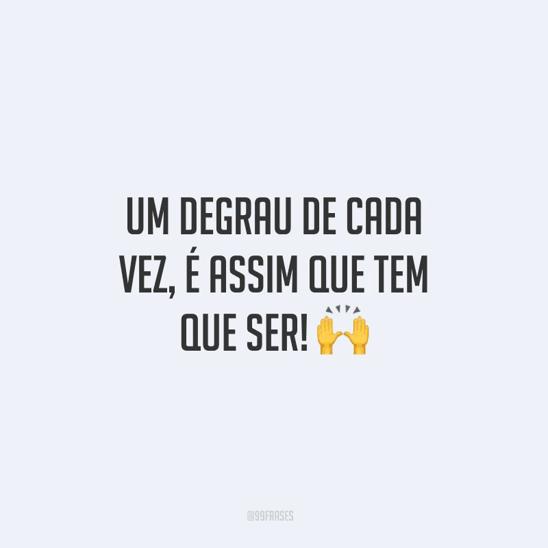 Um degrau de cada vez, é assim que tem que ser!
