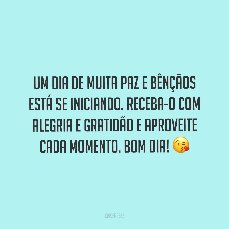 Um dia de muita paz e bênçãos está se iniciando. Receba-o com alegria e gratidão e aproveite cada momento. Bom dia!