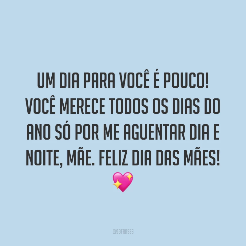 Um dia para você é pouco! Você merece todos os dias do ano só por me aguentar dia e noite, mãe. Feliz Dia das Mães! ?