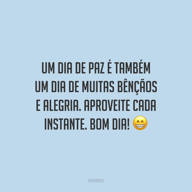 Um dia de paz é também um dia de muitas bênçãos e alegria. Aproveite cada instante. Bom dia!