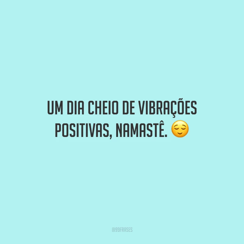 Um dia cheio de vibrações positivas, namastê. 