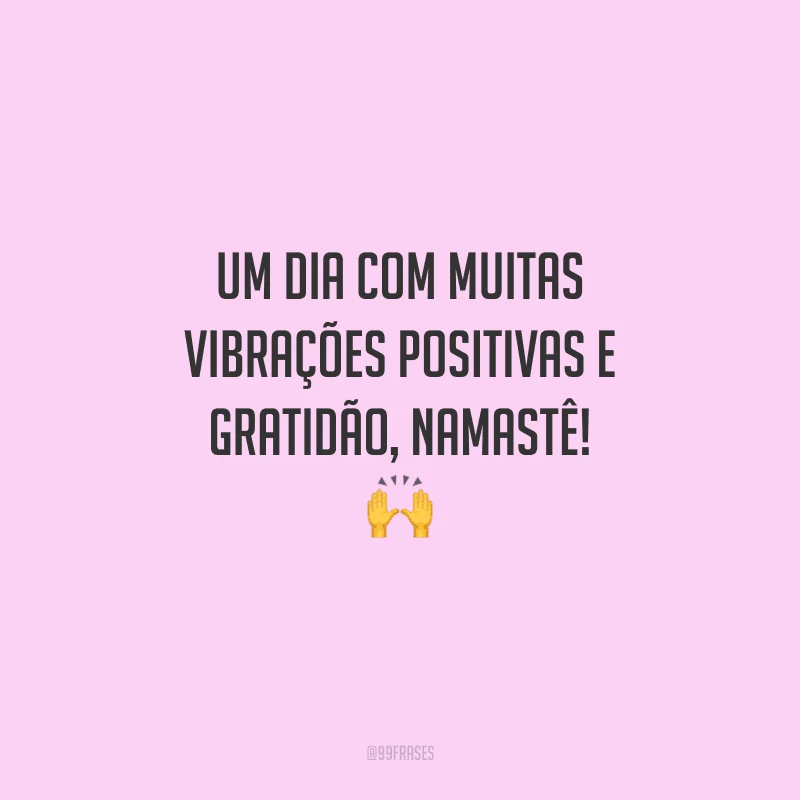 Um dia com muitas vibrações positivas e gratidão, namastê! 