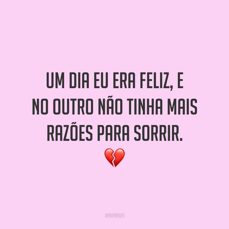 Um dia eu era feliz, e no outro não tinha mais razões para sorrir. 💔