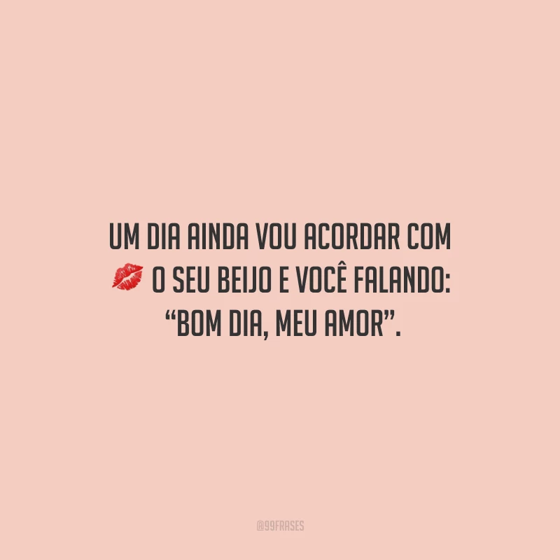 Um dia ainda vou acordar com o seu beijo e você falando: “bom dia, meu amor”.